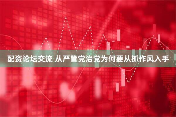 配资论坛交流 从严管党治党为何要从抓作风入手