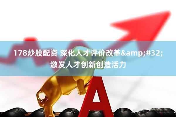 178炒股配资 深化人才评价改革&#32;激发人才创新创造活力