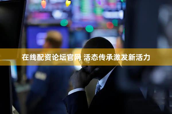 在线配资论坛官网 活态传承激发新活力