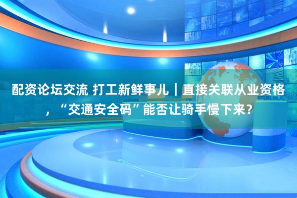配资论坛交流 打工新鲜事儿｜直接关联从业资格，“交通安全码”能否让骑手慢下来？
