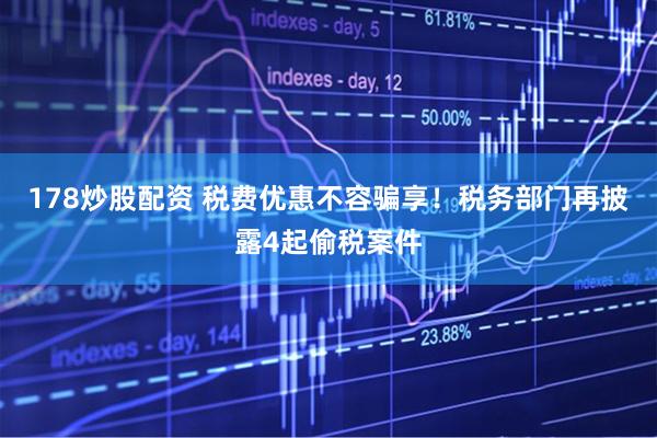 178炒股配资 税费优惠不容骗享！税务部门再披露4起偷税案件