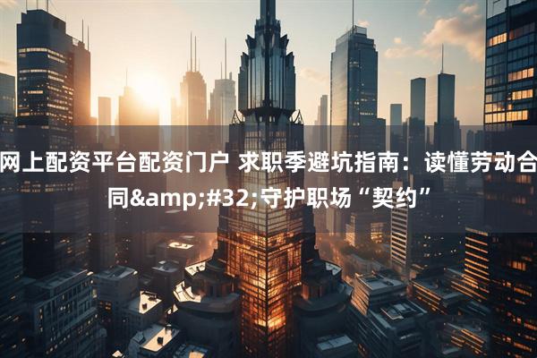网上配资平台配资门户 求职季避坑指南：读懂劳动合同&#32;守护职场“契约”