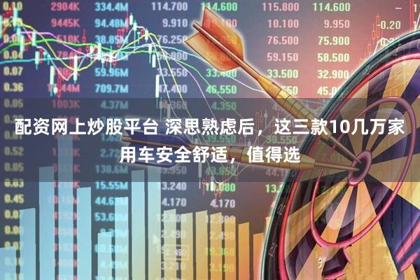 配资网上炒股平台 深思熟虑后，这三款10几万家用车安全舒适，值得选