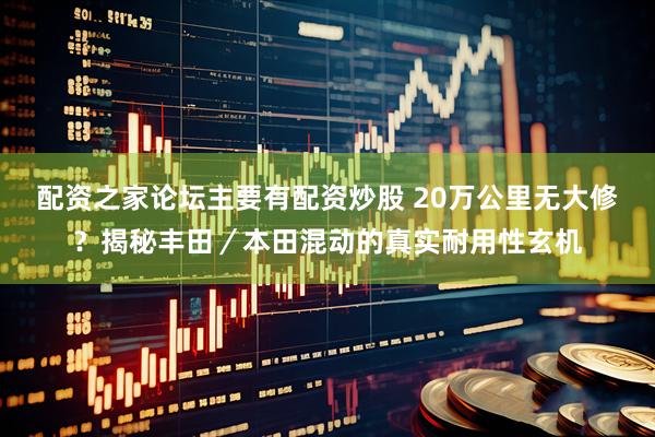 配资之家论坛主要有配资炒股 20万公里无大修？揭秘丰田／本田混动的真实耐用性玄机