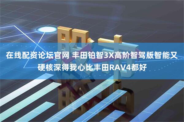 在线配资论坛官网 丰田铂智3X高阶智驾版智能又硬核深得我心比丰田RAV4都好