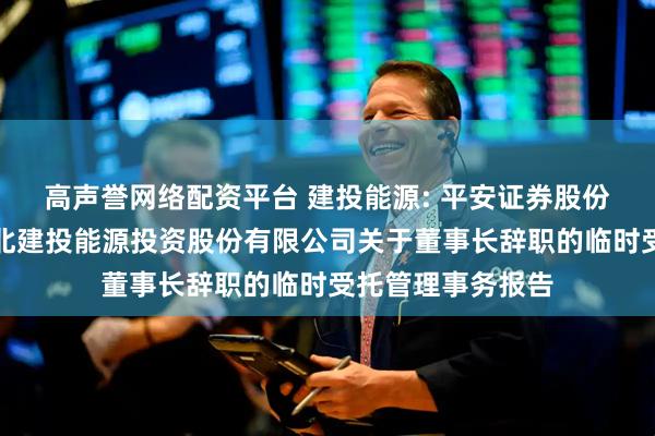 高声誉网络配资平台 建投能源: 平安证券股份有限公司关于河北建投能源投资股份有限公司关于董事长辞职的临时受托管理事务报告