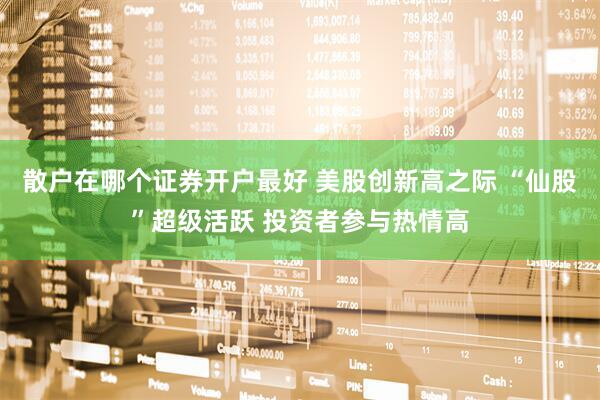 散户在哪个证券开户最好 美股创新高之际 “仙股”超级活跃 投资者参与热情高