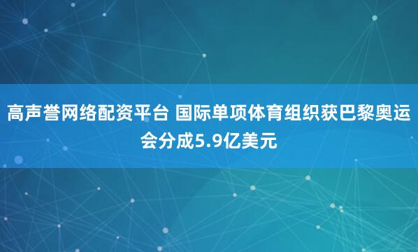 高声誉网络配资平台 国际单项体育组织获巴黎奥运会分成5.9亿美元
