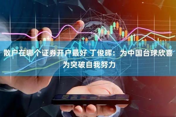 散户在哪个证券开户最好 丁俊晖：为中国台球欣喜 为突破自我努力