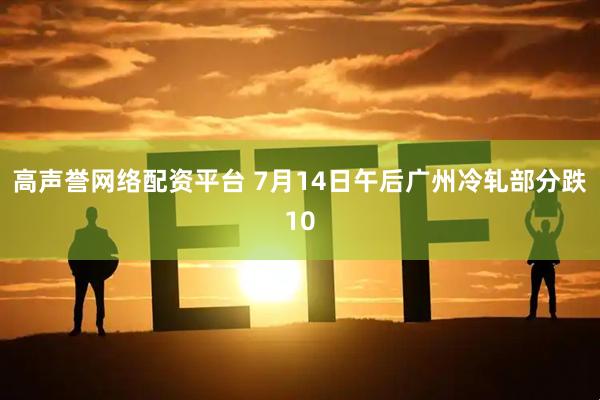 高声誉网络配资平台 7月14日午后广州冷轧部分跌10