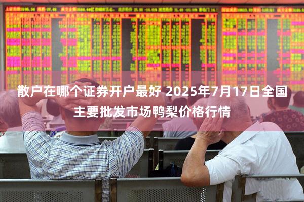 散户在哪个证券开户最好 2025年7月17日全国主要批发市场鸭梨价格行情