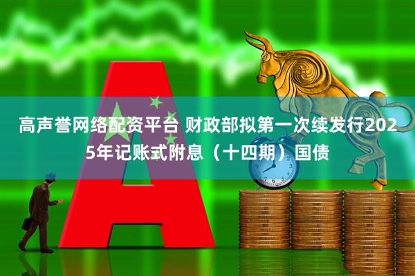 高声誉网络配资平台 财政部拟第一次续发行2025年记账式附息（十四期）国债