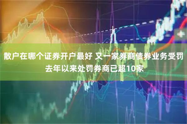 散户在哪个证券开户最好 又一家券商债券业务受罚 去年以来处罚券商已超10家