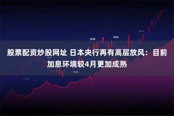 股票配资炒股网址 日本央行再有高层放风：目前加息环境较4月更加成熟