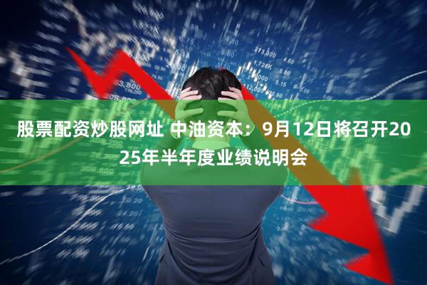 股票配资炒股网址 中油资本：9月12日将召开2025年半年度业绩说明会