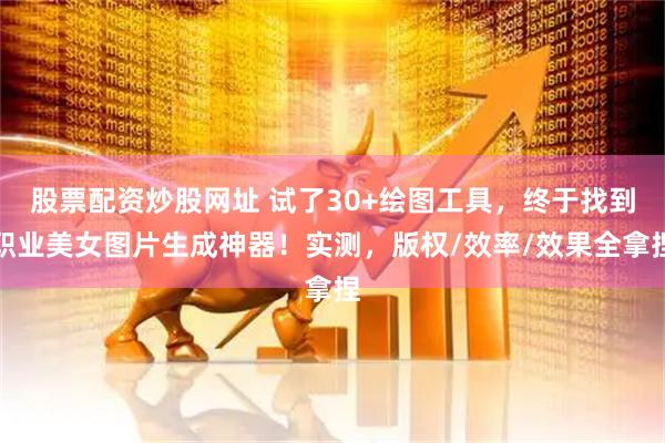 股票配资炒股网址 试了30+绘图工具，终于找到职业美女图片生成神器！实测，版权/效率/效果全拿捏