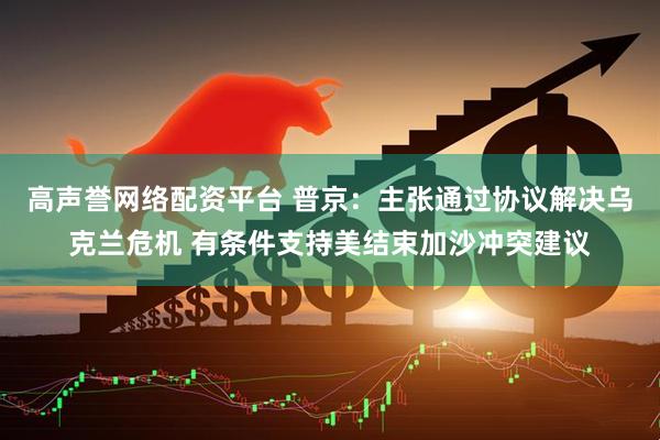 高声誉网络配资平台 普京：主张通过协议解决乌克兰危机 有条件支持美结束加沙冲突建议