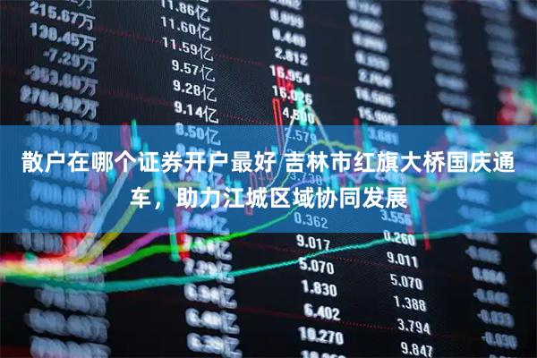 散户在哪个证券开户最好 吉林市红旗大桥国庆通车，助力江城区域协同发展