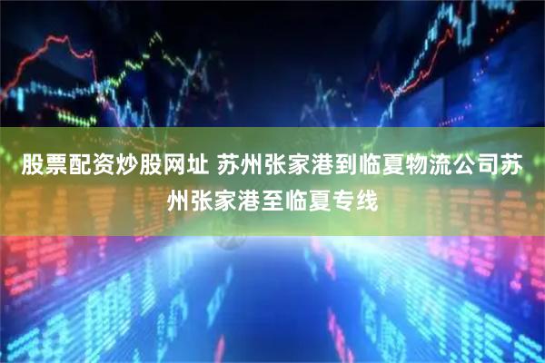 股票配资炒股网址 苏州张家港到临夏物流公司苏州张家港至临夏专线