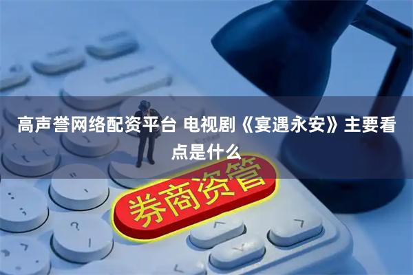 高声誉网络配资平台 电视剧《宴遇永安》主要看点是什么