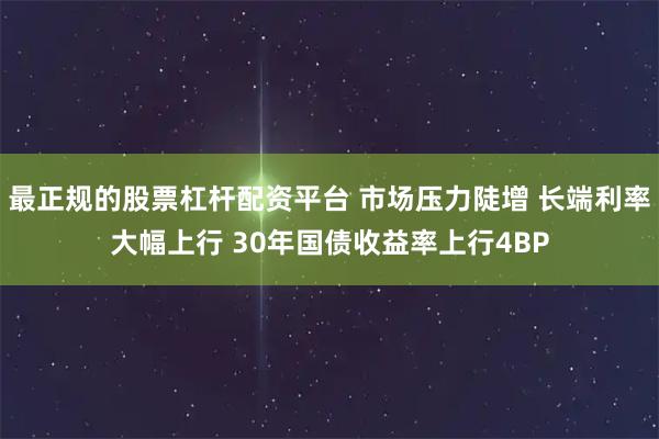 最正规的股票杠杆配资平台 市场压力陡增 长端利率大幅上行 30年国债收益率上行4BP