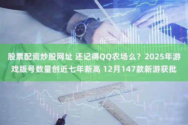 股票配资炒股网址 还记得QQ农场么？2025年游戏版号数量创近七年新高 12月147款新游获批