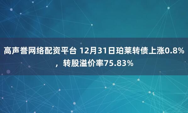 高声誉网络配资平台 12月31日珀莱转债上涨0.8%，转股溢价率75.83%