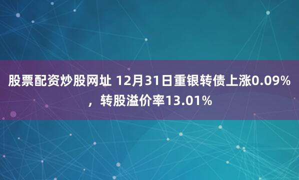 股票配资炒股网址 12月31日重银转债上涨0.09%，转股溢价率13.01%