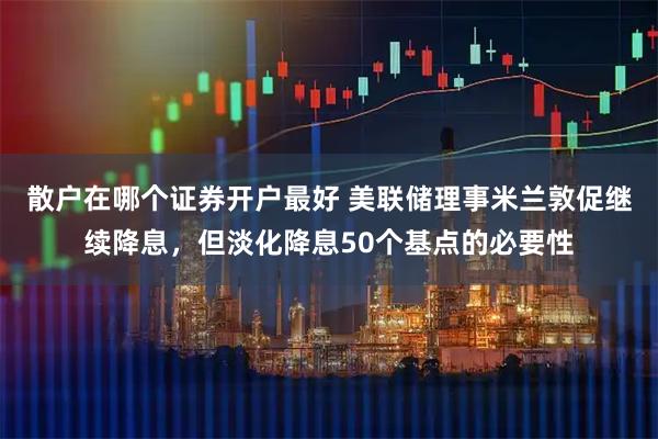 散户在哪个证券开户最好 美联储理事米兰敦促继续降息，但淡化降息50个基点的必要性