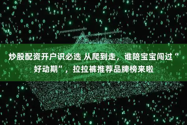 炒股配资开户识必选 从爬到走,谁陪宝宝闯过“好动期”,拉拉裤推荐品牌榜来啦