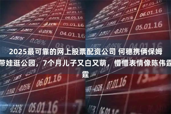 2025最可靠的网上股票配资公司 何穗携俩保姆带娃逛公园，7个月儿子又白又萌，懵懵表情像陈伟霆