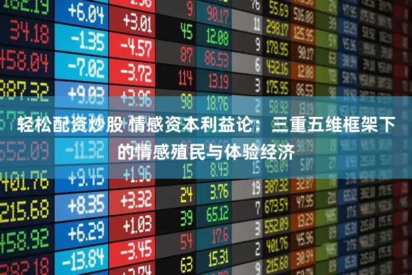 轻松配资炒股 情感资本利益论：三重五维框架下的情感殖民与体验经济
