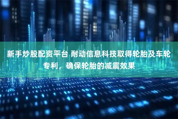 新手炒股配资平台 耐动信息科技取得轮胎及车轮专利，确保轮胎的减震效果