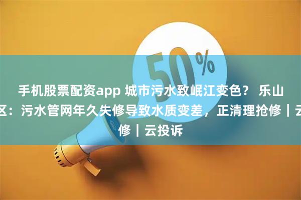 手机股票配资app 城市污水致岷江变色？ 乐山市中区：污水管网年久失修导致水质变差，正清理抢修｜云投诉