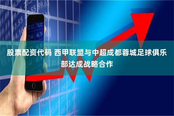 股票配资代码 西甲联盟与中超成都蓉城足球俱乐部达成战略合作