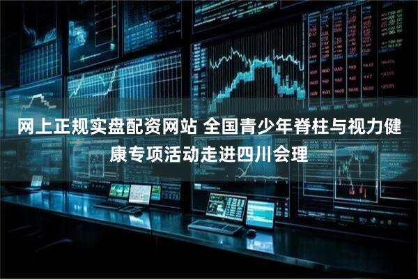 网上正规实盘配资网站 全国青少年脊柱与视力健康专项活动走进四川会理