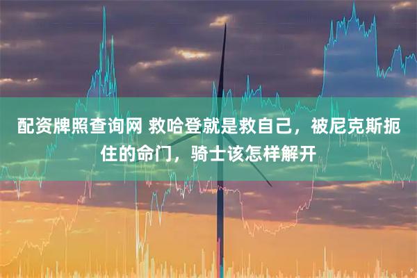 配资牌照查询网 救哈登就是救自己，被尼克斯扼住的命门，骑士该怎样解开