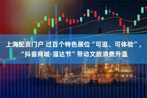 上海配资门户 过百个特色展位“可逛、可体验”，“抖音商城·溜达节”带动文旅消费升温