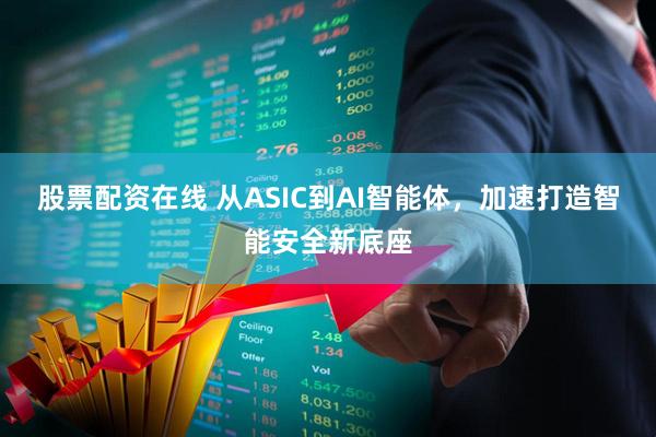 股票配资在线 从ASIC到AI智能体，加速打造智能安全新底座