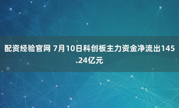 配资经验官网 7月10日科创板主力资金净流出145.24亿元